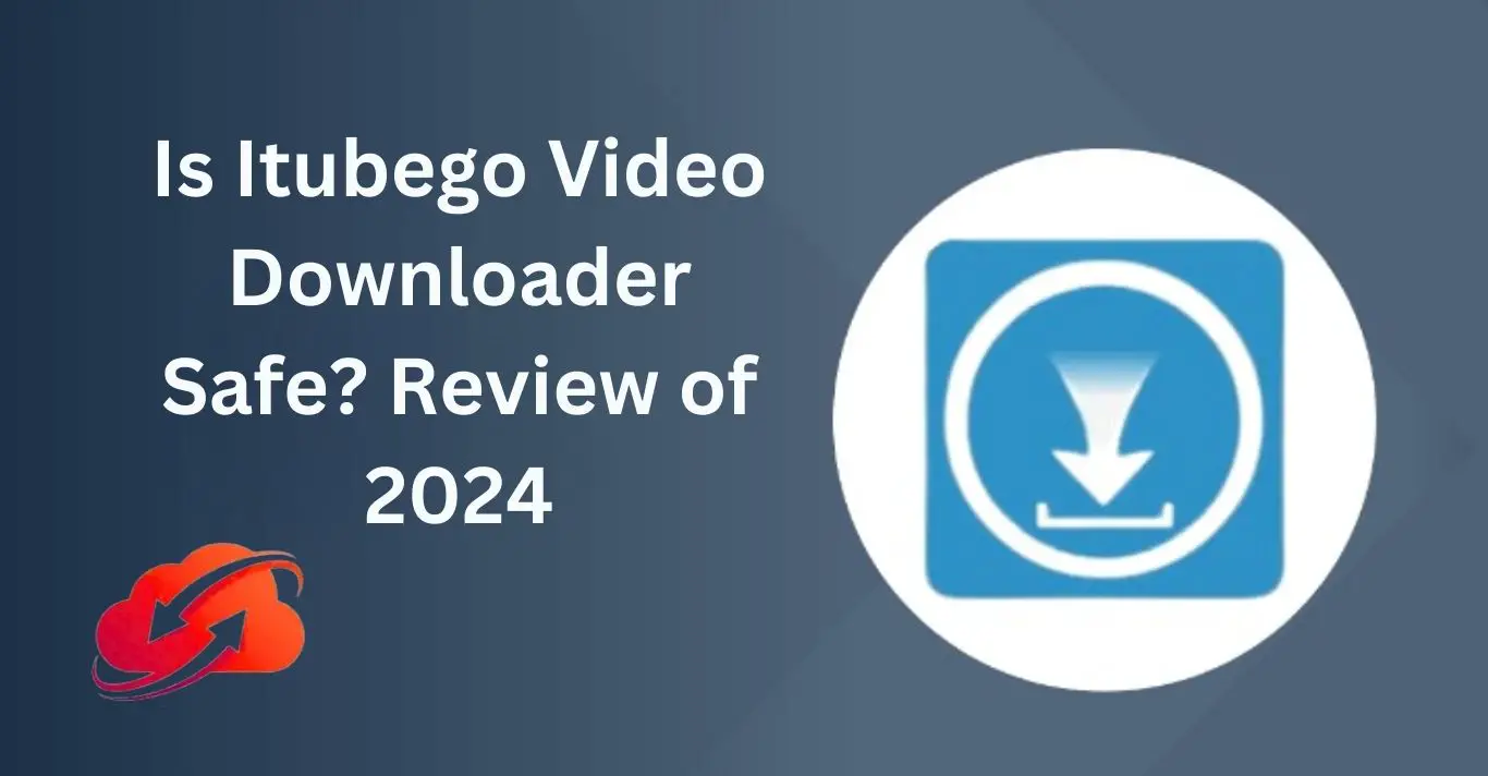 Is Itubego Video Downloader Safe? Review of 2024